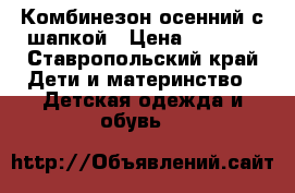 Комбинезон осенний с шапкой › Цена ­ 1 500 - Ставропольский край Дети и материнство » Детская одежда и обувь   